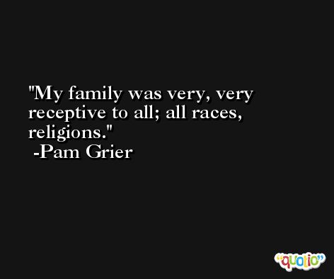 My family was very, very receptive to all; all races, religions. -Pam Grier