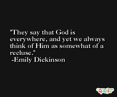 They say that God is everywhere, and yet we always think of Him as somewhat of a recluse. -Emily Dickinson