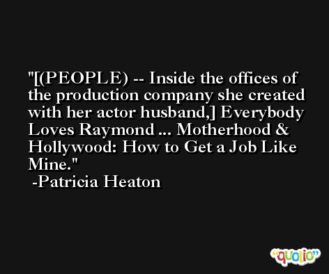 [(PEOPLE) -- Inside the offices of the production company she created with her actor husband,] Everybody Loves Raymond ... Motherhood & Hollywood: How to Get a Job Like Mine. -Patricia Heaton
