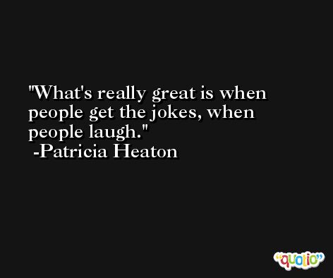 What's really great is when people get the jokes, when people laugh. -Patricia Heaton