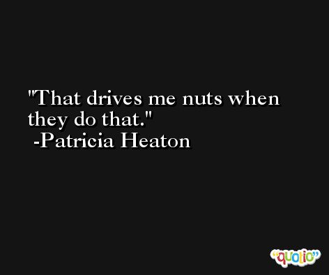 That drives me nuts when they do that. -Patricia Heaton