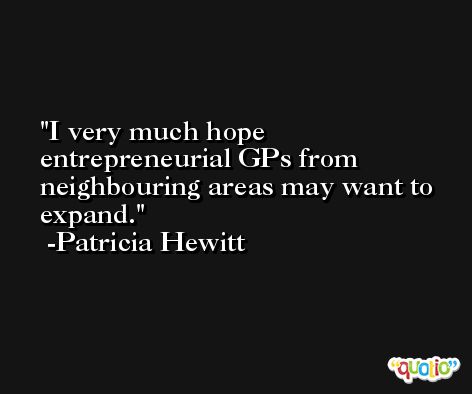 I very much hope entrepreneurial GPs from neighbouring areas may want to expand. -Patricia Hewitt
