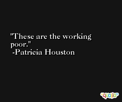 These are the working poor. -Patricia Houston