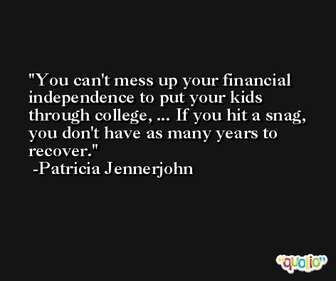 You can't mess up your financial independence to put your kids through college, ... If you hit a snag, you don't have as many years to recover. -Patricia Jennerjohn