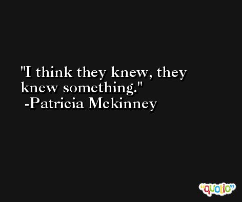 I think they knew, they knew something. -Patricia Mckinney