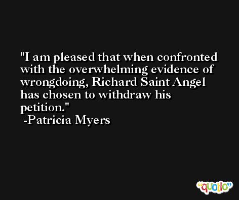I am pleased that when confronted with the overwhelming evidence of wrongdoing, Richard Saint Angel has chosen to withdraw his petition. -Patricia Myers