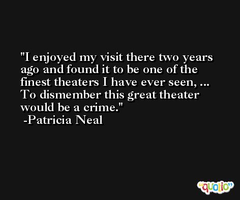 I enjoyed my visit there two years ago and found it to be one of the finest theaters I have ever seen, ... To dismember this great theater would be a crime. -Patricia Neal