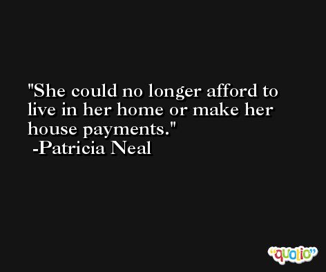 She could no longer afford to live in her home or make her house payments. -Patricia Neal