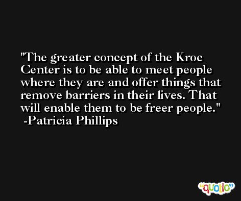 The greater concept of the Kroc Center is to be able to meet people where they are and offer things that remove barriers in their lives. That will enable them to be freer people. -Patricia Phillips