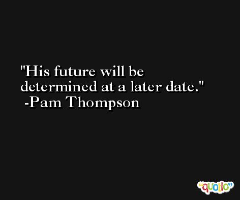 His future will be determined at a later date. -Pam Thompson