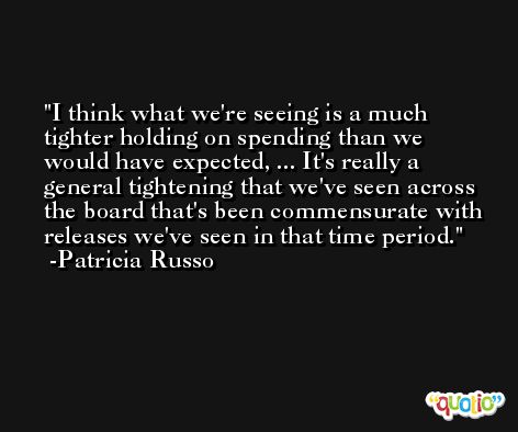 I think what we're seeing is a much tighter holding on spending than we would have expected, ... It's really a general tightening that we've seen across the board that's been commensurate with releases we've seen in that time period. -Patricia Russo