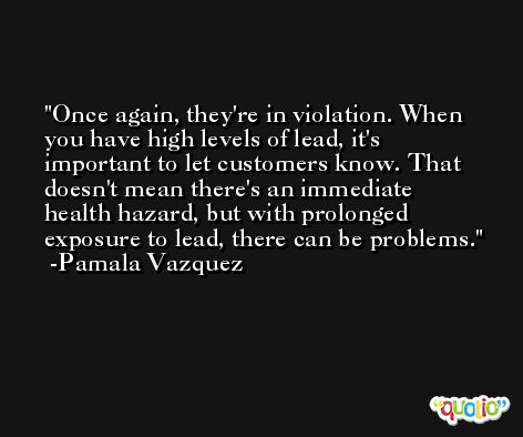 Once again, they're in violation. When you have high levels of lead, it's important to let customers know. That doesn't mean there's an immediate health hazard, but with prolonged exposure to lead, there can be problems. -Pamala Vazquez