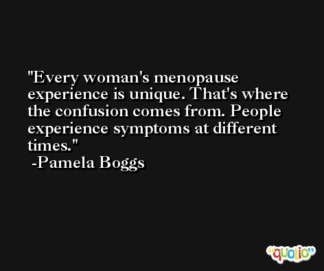 Every woman's menopause experience is unique. That's where the confusion comes from. People experience symptoms at different times. -Pamela Boggs