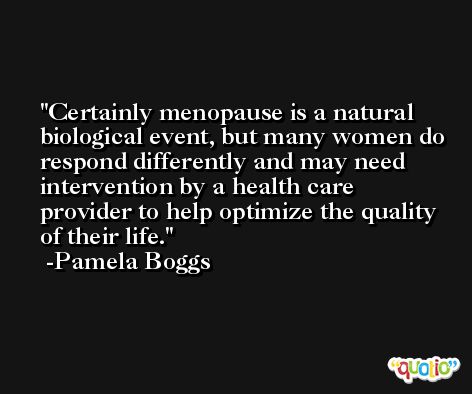 Certainly menopause is a natural biological event, but many women do respond differently and may need intervention by a health care provider to help optimize the quality of their life. -Pamela Boggs