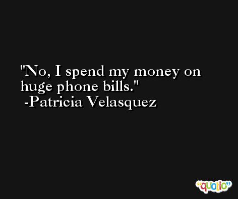 No, I spend my money on huge phone bills. -Patricia Velasquez
