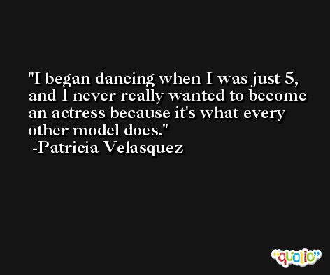 I began dancing when I was just 5, and I never really wanted to become an actress because it's what every other model does. -Patricia Velasquez