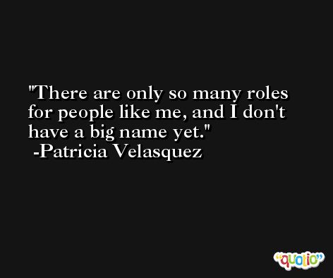 There are only so many roles for people like me, and I don't have a big name yet. -Patricia Velasquez