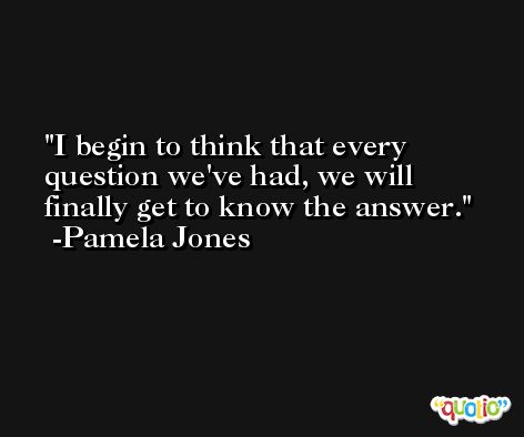 I begin to think that every question we've had, we will finally get to know the answer. -Pamela Jones