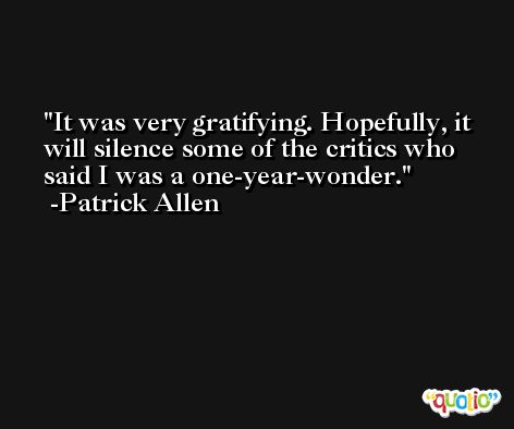 It was very gratifying. Hopefully, it will silence some of the critics who said I was a one-year-wonder. -Patrick Allen