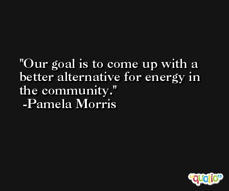 Our goal is to come up with a better alternative for energy in the community. -Pamela Morris