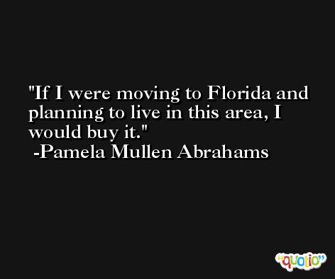 If I were moving to Florida and planning to live in this area, I would buy it. -Pamela Mullen Abrahams