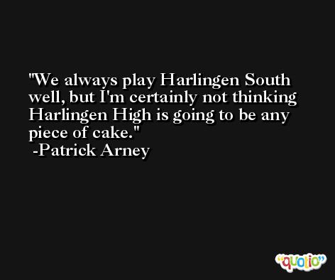 We always play Harlingen South well, but I'm certainly not thinking Harlingen High is going to be any piece of cake. -Patrick Arney