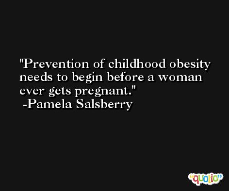 Prevention of childhood obesity needs to begin before a woman ever gets pregnant. -Pamela Salsberry