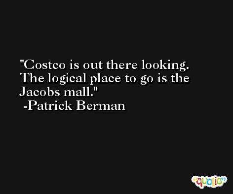 Costco is out there looking. The logical place to go is the Jacobs mall. -Patrick Berman