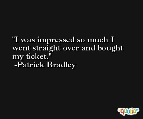 I was impressed so much I went straight over and bought my ticket. -Patrick Bradley