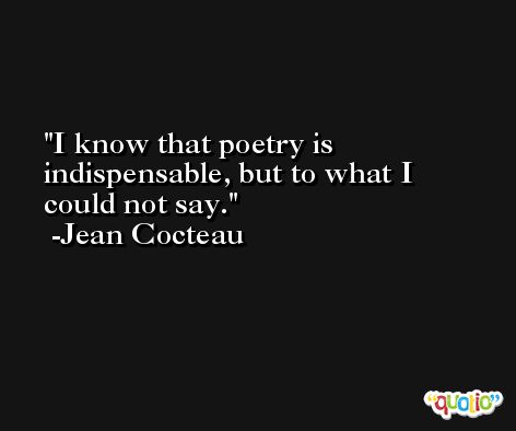 I know that poetry is indispensable, but to what I could not say. -Jean Cocteau