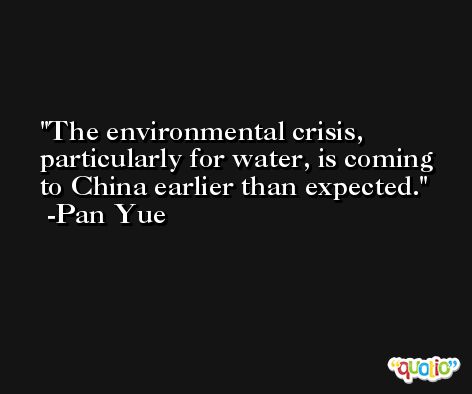 The environmental crisis, particularly for water, is coming to China earlier than expected. -Pan Yue