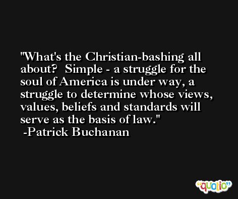 What's the Christian-bashing all about?  Simple - a struggle for the soul of America is under way, a struggle to determine whose views, values, beliefs and standards will serve as the basis of law. -Patrick Buchanan