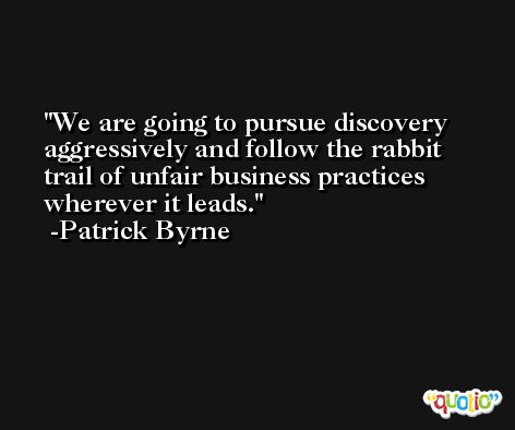 We are going to pursue discovery aggressively and follow the rabbit trail of unfair business practices wherever it leads. -Patrick Byrne