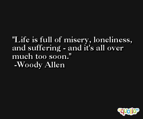 Life is full of misery, loneliness, and suffering - and it's all over much too soon. -Woody Allen