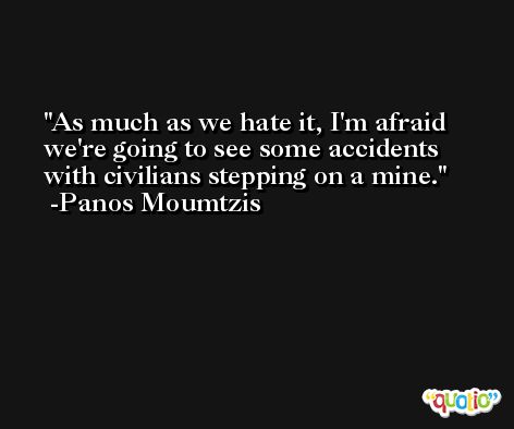 As much as we hate it, I'm afraid we're going to see some accidents with civilians stepping on a mine. -Panos Moumtzis