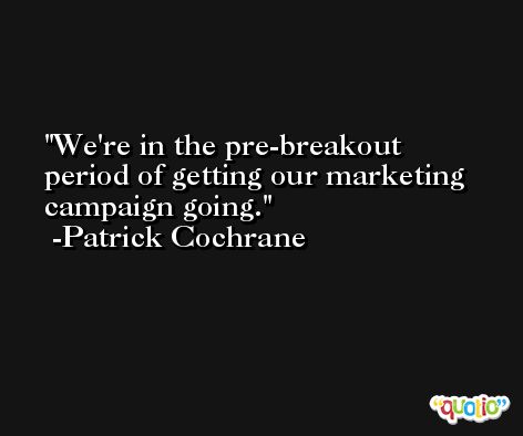 We're in the pre-breakout period of getting our marketing campaign going. -Patrick Cochrane