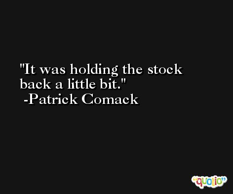 It was holding the stock back a little bit. -Patrick Comack