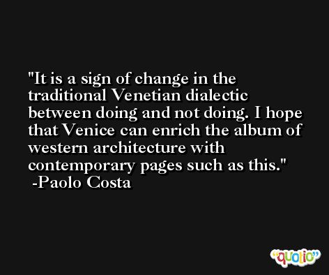 It is a sign of change in the traditional Venetian dialectic between doing and not doing. I hope that Venice can enrich the album of western architecture with contemporary pages such as this. -Paolo Costa