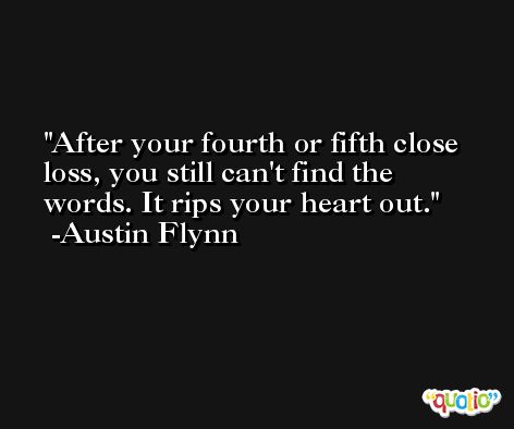 After your fourth or fifth close loss, you still can't find the words. It rips your heart out. -Austin Flynn