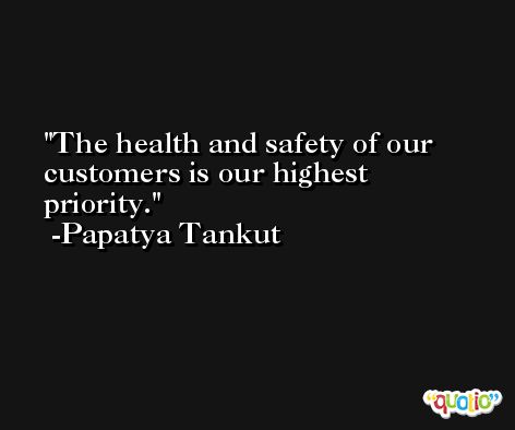 The health and safety of our customers is our highest priority. -Papatya Tankut