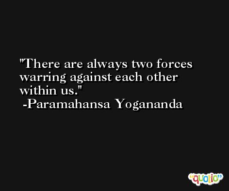 There are always two forces warring against each other within us. -Paramahansa Yogananda