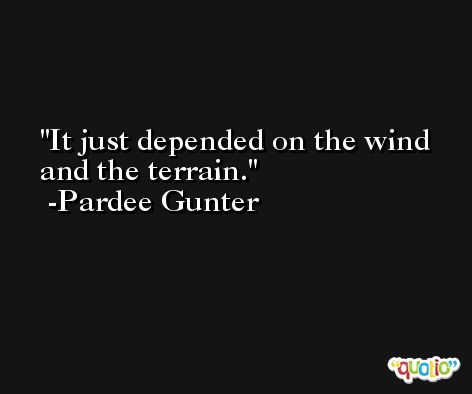 It just depended on the wind and the terrain. -Pardee Gunter