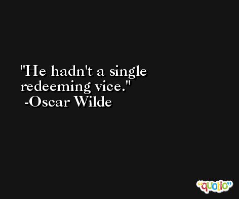 He hadn't a single redeeming vice. -Oscar Wilde