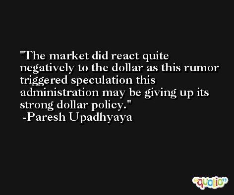 The market did react quite negatively to the dollar as this rumor triggered speculation this administration may be giving up its strong dollar policy. -Paresh Upadhyaya