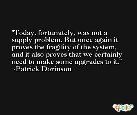 Today, fortunately, was not a supply problem. But once again it proves the fragility of the system, and it also proves that we certainly need to make some upgrades to it. -Patrick Dorinson