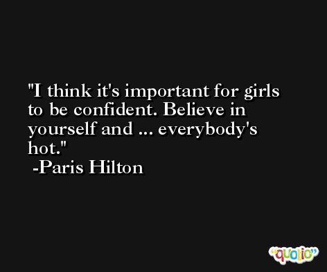 I think it's important for girls to be confident. Believe in yourself and ... everybody's hot. -Paris Hilton