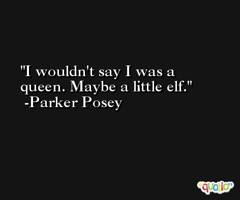 I wouldn't say I was a queen. Maybe a little elf. -Parker Posey