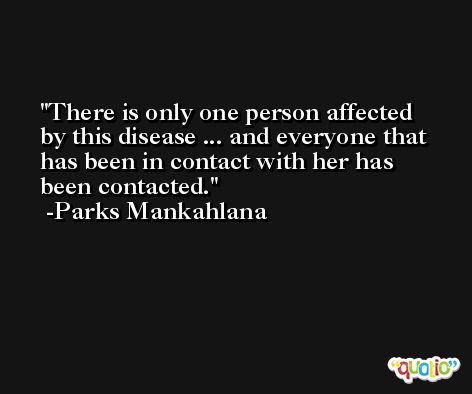 There is only one person affected by this disease ... and everyone that has been in contact with her has been contacted. -Parks Mankahlana
