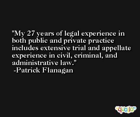 My 27 years of legal experience in both public and private practice includes extensive trial and appellate experience in civil, criminal, and administrative law. -Patrick Flanagan