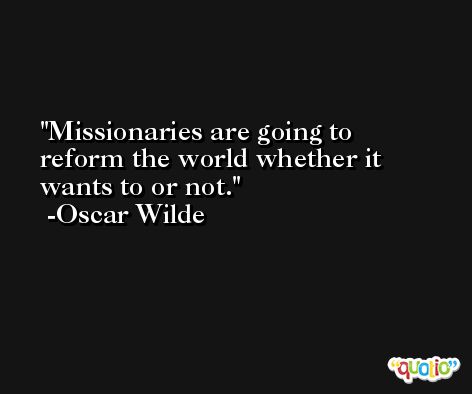 Missionaries are going to reform the world whether it wants to or not. -Oscar Wilde